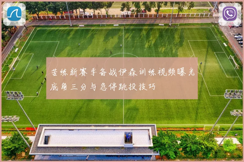 苦练新赛季备战伊森训练视频曝光底角三分与急停跳投技巧