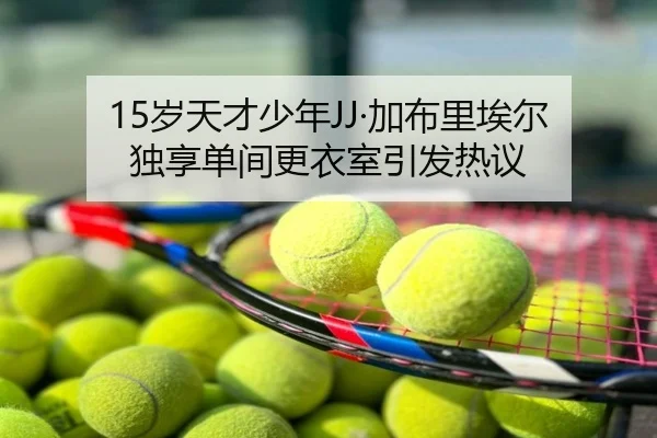 15岁天才少年JJ·加布里埃尔独享单间更衣室引发热议